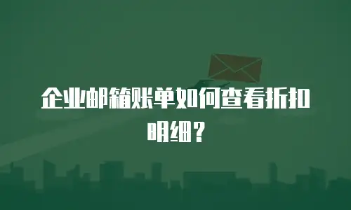 企业邮箱账单如何查看折扣明细?