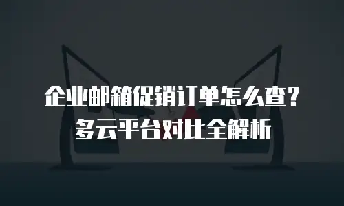 企业邮箱促销订单怎么查？多云平台对比全解析