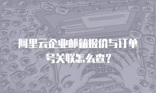 阿里云企业邮箱报价与订单号关联怎么查?