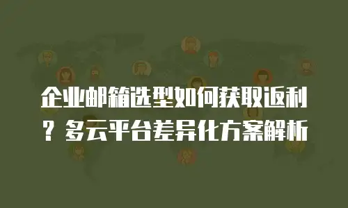 企业邮箱选型如何获取返利?多云平台差异化方案解析