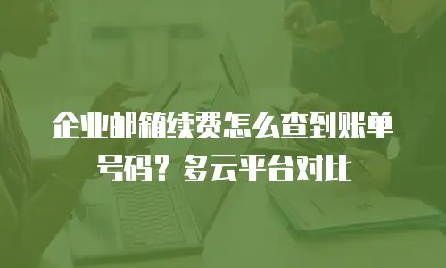 企业邮箱续费怎么查到账单号码?多云平台对比