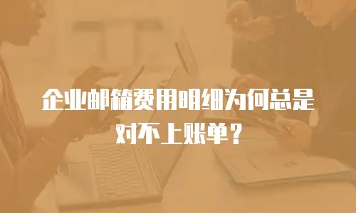 企业邮箱费用明细为何总是对不上账单？
