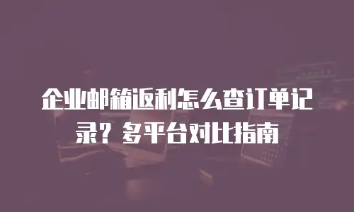 企业邮箱返利怎么查订单记录？多平台对比指南