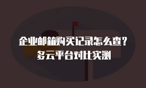 企业邮箱购买记录怎么查？多云平台对比实测