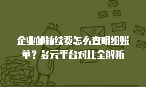 企业邮箱续费怎么查明细账单？多云平台对比全解析