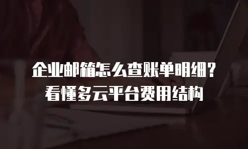 企业邮箱怎么查账单明细?看懂多云平台费用结构