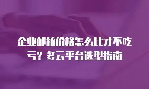 企业邮箱价格怎么比才不吃亏？多云平台选型指南