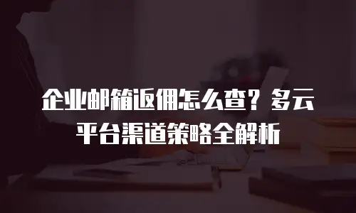 企业邮箱返佣怎么查？多云平台渠道策略全解析