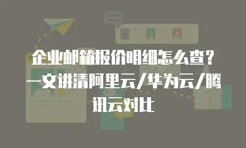 企业邮箱报价明细怎么查？一文讲清阿里云/华为云/腾讯云对比