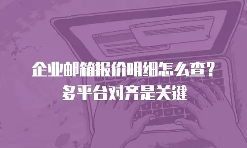 企业邮箱报价明细怎么查?多平台对齐是关键