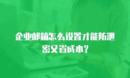 企业邮箱怎么设置才能防泄密又省成本？