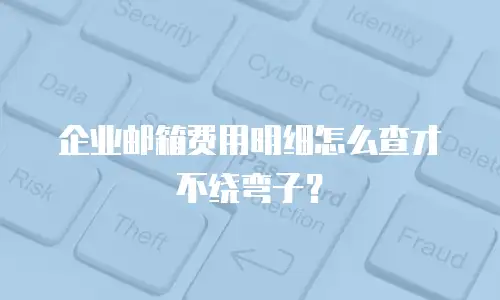 企业邮箱费用明细怎么查才不绕弯子？