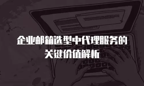 企业邮箱选型中代理服务的关键价值解析