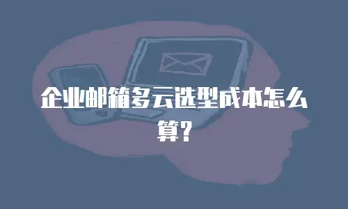 企业邮箱多云选型成本怎么算？