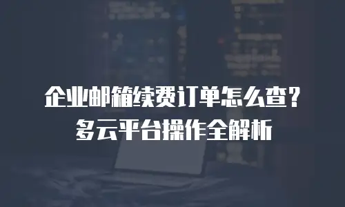 企业邮箱续费订单怎么查？多云平台操作全解析