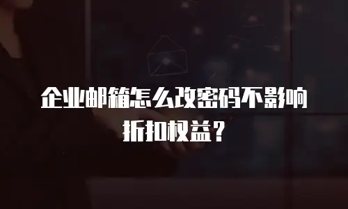 企业邮箱怎么改密码不影响折扣权益？