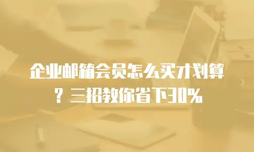 企业邮箱会员怎么买才划算？三招教你省下30%
