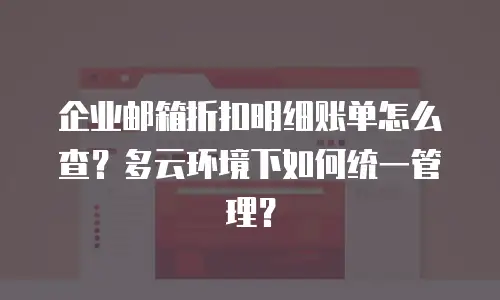 企业邮箱折扣明细账单怎么查?多云环境下如何统一管理?
