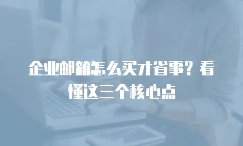 企业邮箱怎么买才省事？看懂这三个核心点