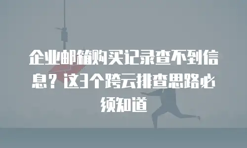 企业邮箱购买记录查不到信息？这3个跨云排查思路必须知道