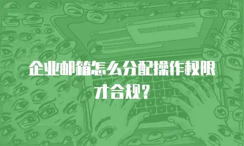 企业邮箱怎么分配操作权限才合规？