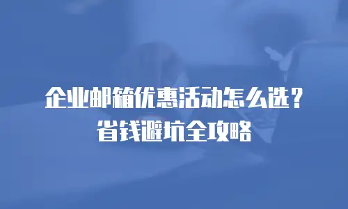 企业邮箱优惠活动怎么选？省钱避坑全攻略