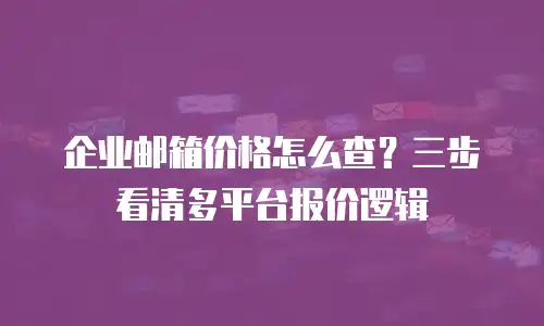 企业邮箱价格怎么查？三步看清多平台报价逻辑