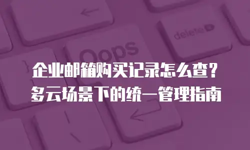 企业邮箱购买记录怎么查？多云场景下的统一管理指南