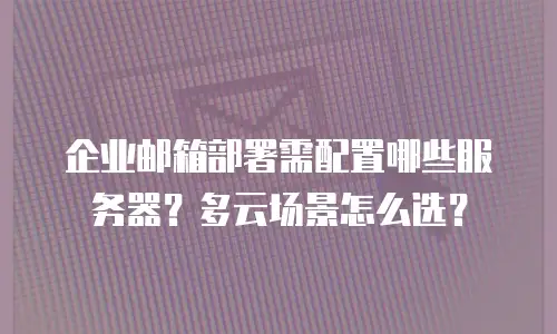 企业邮箱部署需配置哪些服务器？多云场景怎么选？