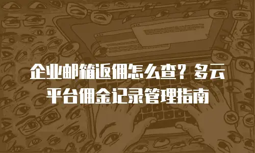 企业邮箱返佣怎么查？多云平台佣金记录管理指南