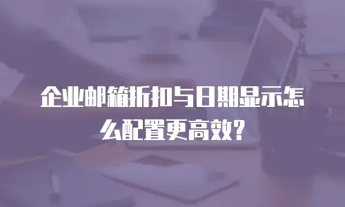 企业邮箱折扣与日期显示怎么配置更高效？