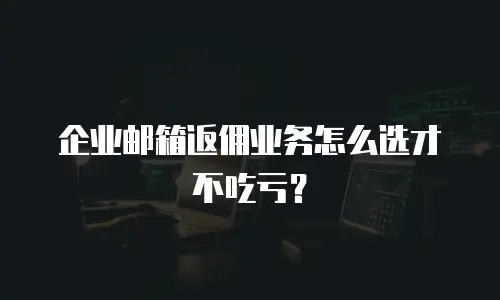企业邮箱返佣业务怎么选才不吃亏？