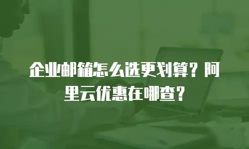 企业邮箱怎么选更划算？阿里云优惠在哪查？