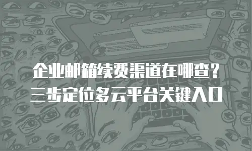 企业邮箱续费渠道在哪查？三步定位多云平台关键入口