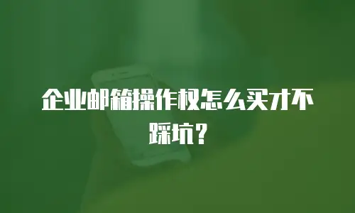 企业邮箱操作权怎么买才不踩坑?