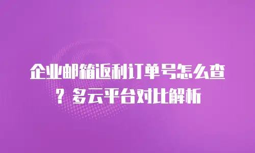 企业邮箱返利订单号怎么查？多云平台对比解析