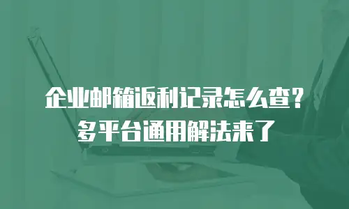 企业邮箱返利记录怎么查？多平台通用解法来了