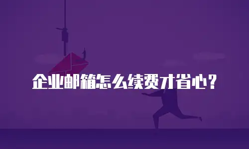 企业邮箱怎么续费才省心?