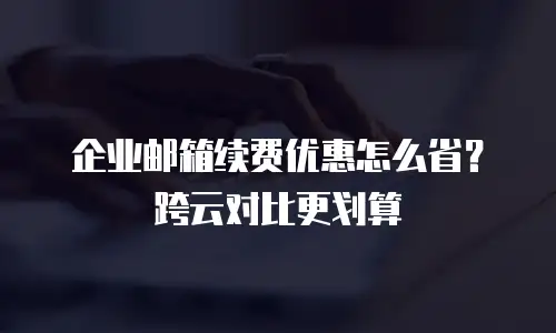 企业邮箱续费优惠怎么省?跨云对比更划算