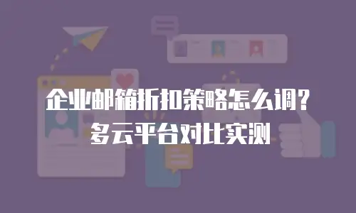 企业邮箱折扣策略怎么调?多云平台对比实测