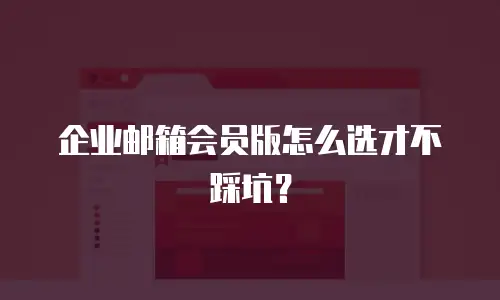 企业邮箱会员版怎么选才不踩坑？