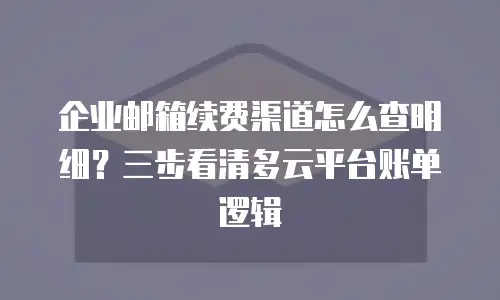 企业邮箱续费渠道怎么查明细？三步看清多云平台账单逻辑