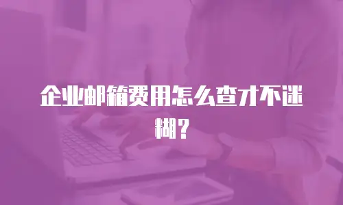 企业邮箱费用怎么查才不迷糊？