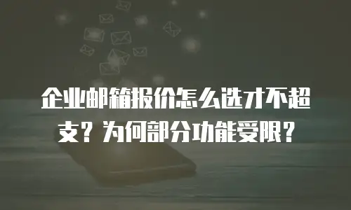 企业邮箱报价怎么选才不超支?为何部分功能受限?