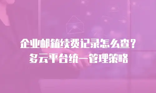 企业邮箱续费记录怎么查？多云平台统一管理策略