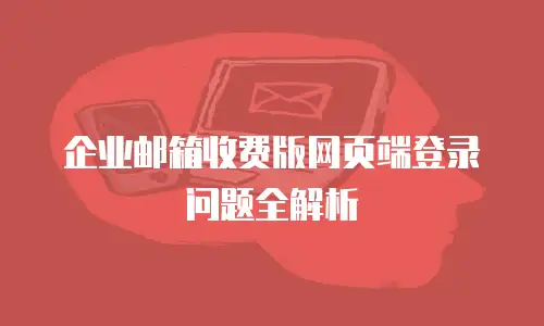 企业邮箱收费版网页端登录问题全解析