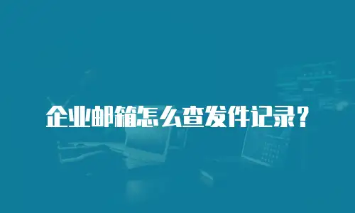 企业邮箱怎么查发件记录？