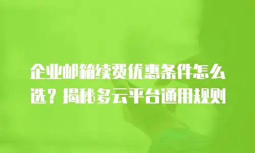 企业邮箱续费优惠条件怎么选?揭秘多云平台通用规则