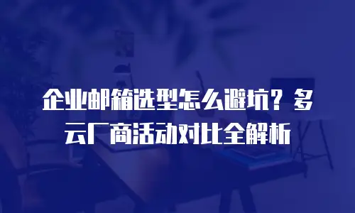 企业邮箱选型怎么避坑？多云厂商活动对比全解析