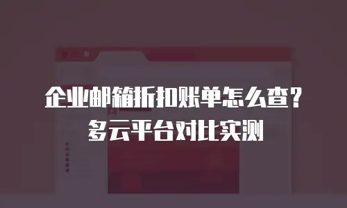 企业邮箱折扣账单怎么查?多云平台对比实测